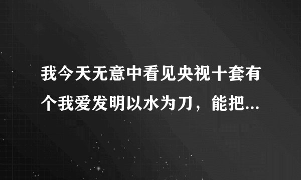 我今天无意中看见央视十套有个我爱发明以水为刀，能把玻璃严丝合缝的切割甚至导弹切割……