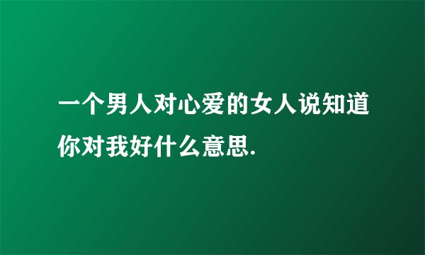 一个男人对心爱的女人说知道你对我好什么意思.