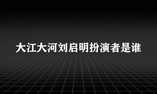 大江大河刘启明扮演者是谁