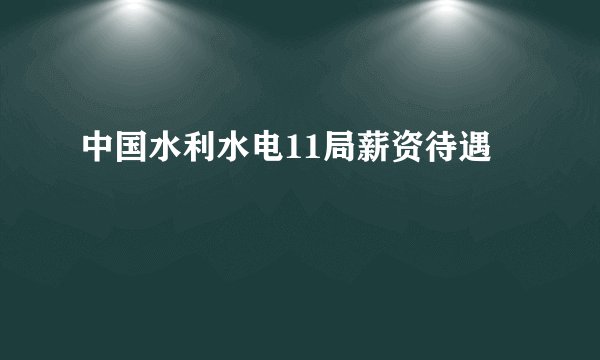 中国水利水电11局薪资待遇