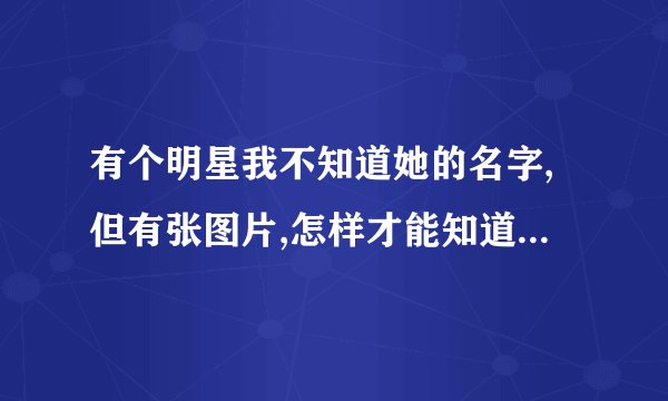 有个明星我不知道她的名字,但有张图片,怎样才能知道她叫什么名字