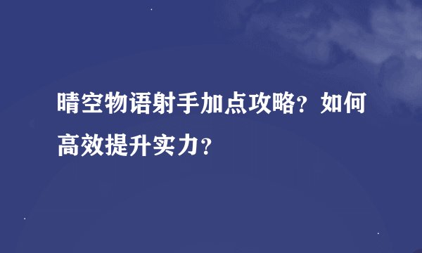 晴空物语射手加点攻略？如何高效提升实力？