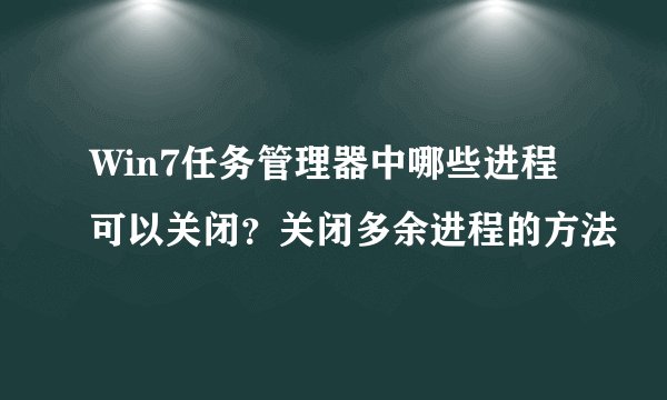 Win7任务管理器中哪些进程可以关闭？关闭多余进程的方法