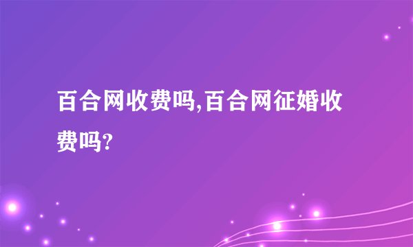 百合网收费吗,百合网征婚收费吗?