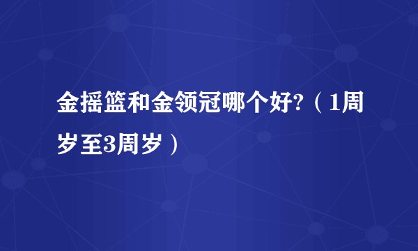 金摇篮和金领冠哪个好?（1周岁至3周岁）