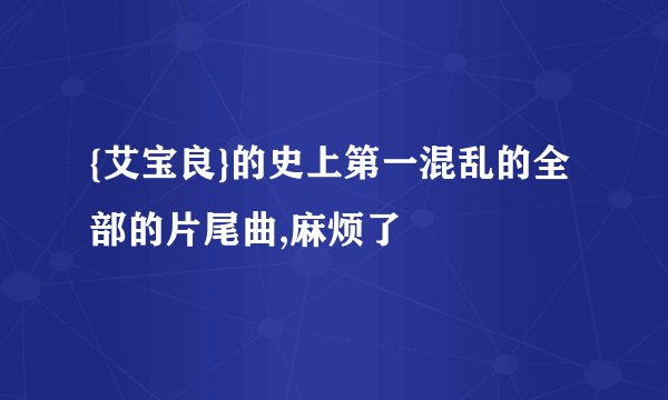 {艾宝良}的史上第一混乱的全部的片尾曲,麻烦了