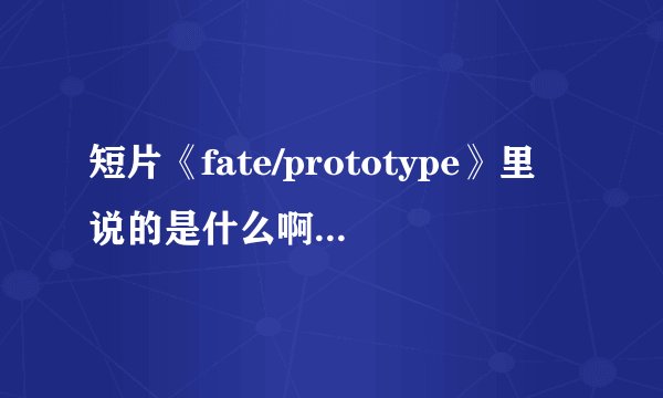 短片《fate/prototype》里说的是什么啊。不懂唉，为什么会有男saber？