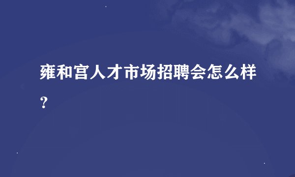 雍和宫人才市场招聘会怎么样？