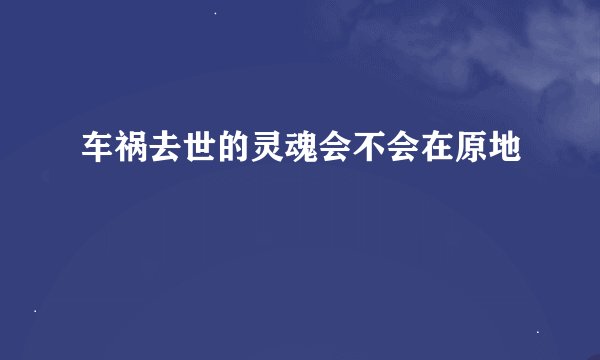 车祸去世的灵魂会不会在原地