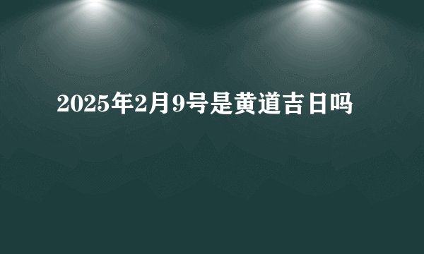 2025年2月9号是黄道吉日吗