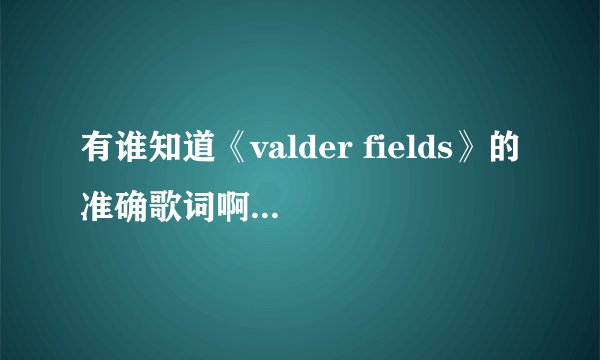 有谁知道《valder fields》的准确歌词啊？ 看了几个版本的，感觉都有点问题啊。