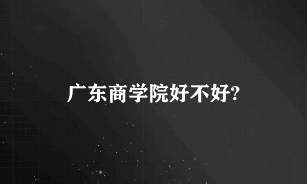 广东商学院好不好?