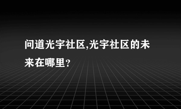 问道光宇社区,光宇社区的未来在哪里？