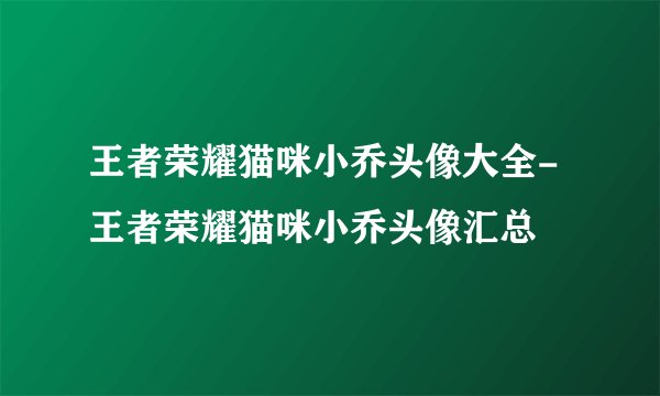 王者荣耀猫咪小乔头像大全-王者荣耀猫咪小乔头像汇总