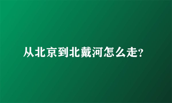 从北京到北戴河怎么走？