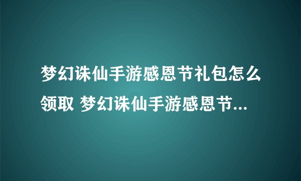 梦幻诛仙手游感恩节礼包怎么领取 梦幻诛仙手游感恩节礼包有什么