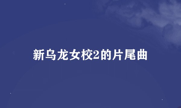 新乌龙女校2的片尾曲
