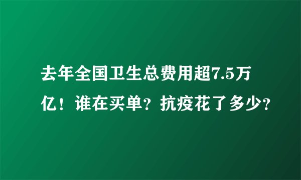去年全国卫生总费用超7.5万亿！谁在买单？抗疫花了多少？
