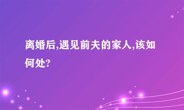 离婚后,遇见前夫的家人,该如何处?