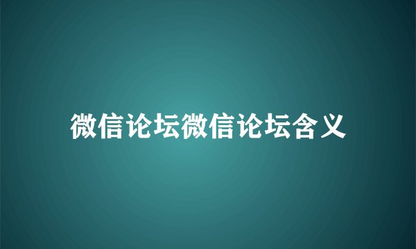微信论坛微信论坛含义