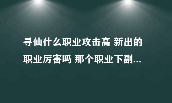 寻仙什么职业攻击高 新出的职业厉害吗 那个职业下副本好组队 不玩抗和医生