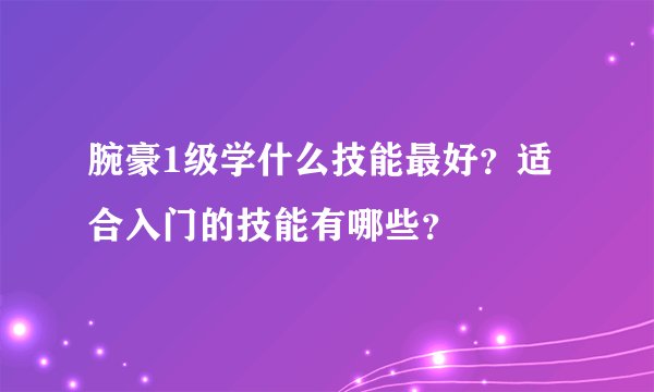 腕豪1级学什么技能最好？适合入门的技能有哪些？