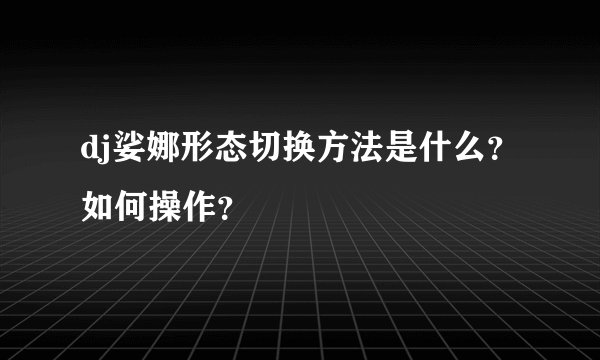 dj娑娜形态切换方法是什么？如何操作？