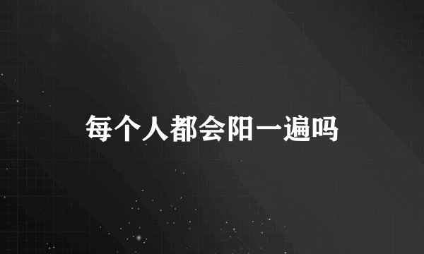 每个人都会阳一遍吗