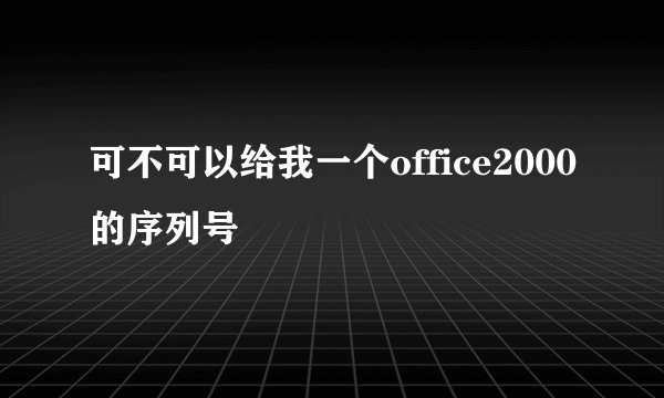 可不可以给我一个office2000的序列号