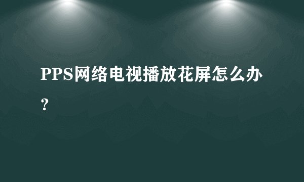 PPS网络电视播放花屏怎么办?