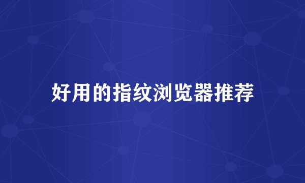 好用的指纹浏览器推荐