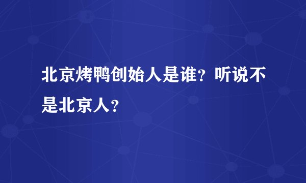 北京烤鸭创始人是谁？听说不是北京人？