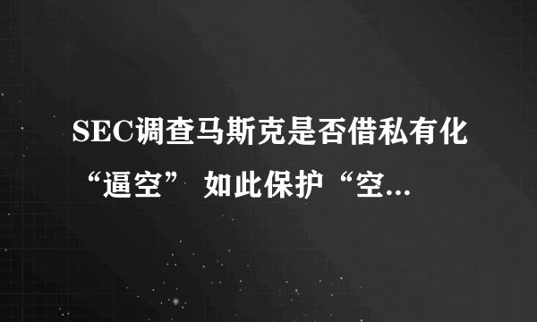 SEC调查马斯克是否借私有化“逼空” 如此保护“空头”有启发