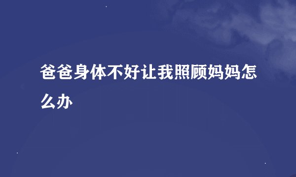 爸爸身体不好让我照顾妈妈怎么办