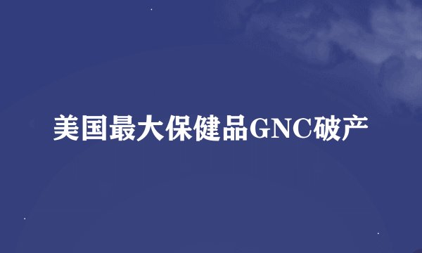 美国最大保健品GNC破产