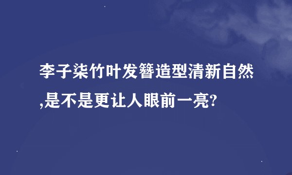 李子柒竹叶发簪造型清新自然,是不是更让人眼前一亮?