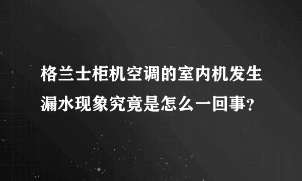 格兰士柜机空调的室内机发生漏水现象究竟是怎么一回事?