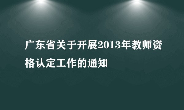 广东省关于开展2013年教师资格认定工作的通知