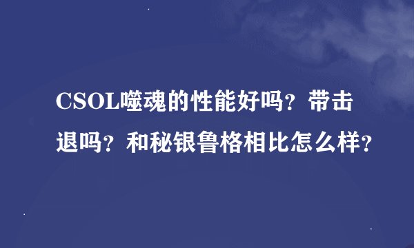 CSOL噬魂的性能好吗？带击退吗？和秘银鲁格相比怎么样？