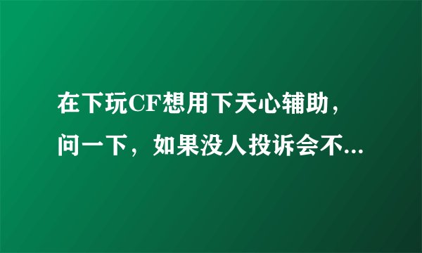 在下玩CF想用下天心辅助，问一下，如果没人投诉会不会被封号啊？ 知道天心的进，不知道的自觉绕道