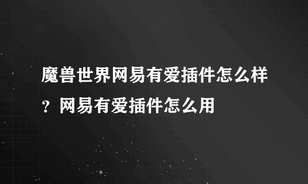 魔兽世界网易有爱插件怎么样？网易有爱插件怎么用
