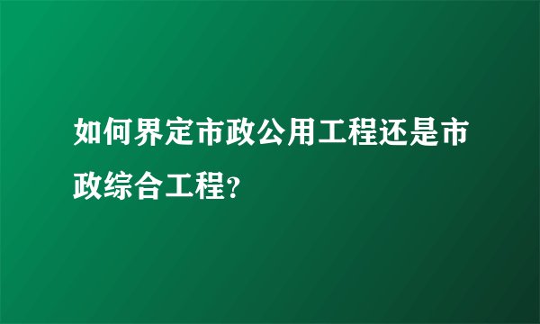 如何界定市政公用工程还是市政综合工程？