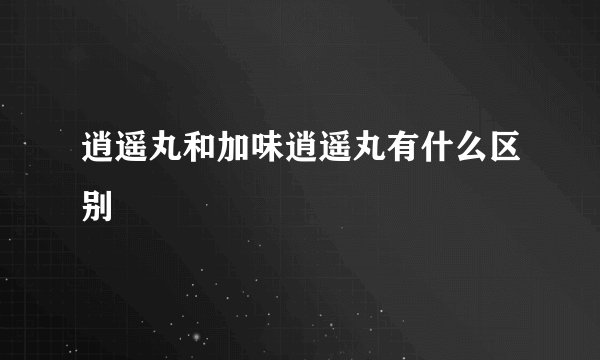 逍遥丸和加味逍遥丸有什么区别