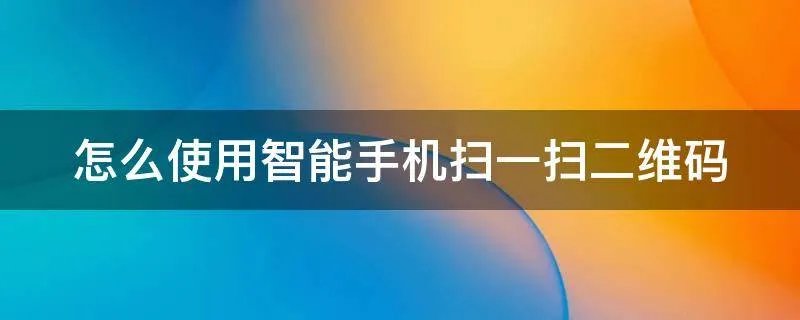 怎么使用智能手机扫一扫二维码