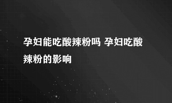 孕妇能吃酸辣粉吗 孕妇吃酸辣粉的影响