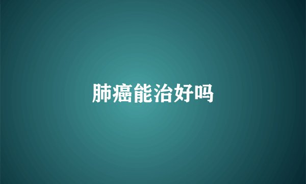 肺癌能治好吗