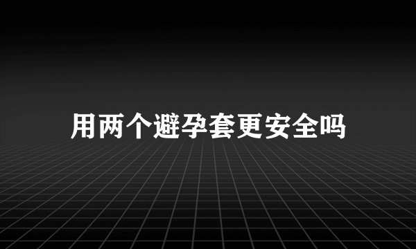 用两个避孕套更安全吗