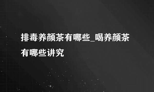 排毒养颜茶有哪些_喝养颜茶有哪些讲究