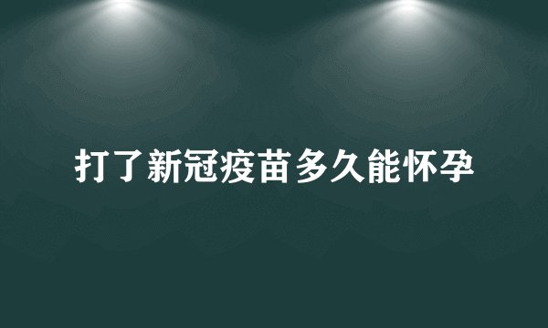 打了新冠疫苗多久能怀孕