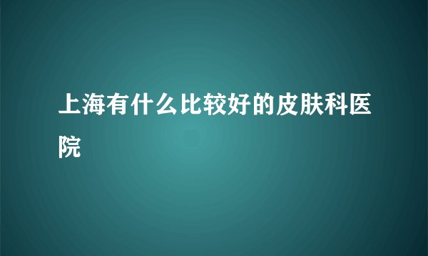 上海有什么比较好的皮肤科医院